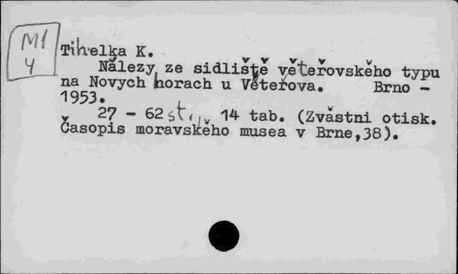 ﻿Tihelka K.	v
Nalezy ze sidliste yeterovskeho typu na Novych horach u VeteiSova. Brno — 1953.
y 27 - 62$Ç<.V 14 tab. (Zvàstni otisk. Casopis moravskeho musea v Brne,38).